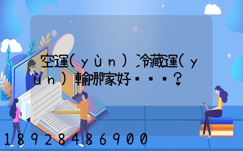 空運(yùn)冷藏運(yùn)輸哪家好？